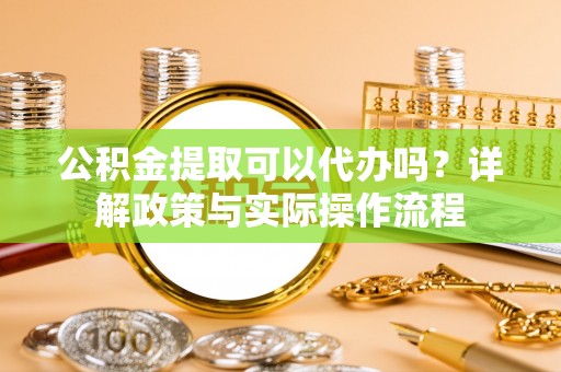 杉林公积金提取可以代办吗？详解政策与实际操作流程