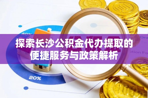 杉林探索长沙公积金代办提取的便捷服务与政策解析