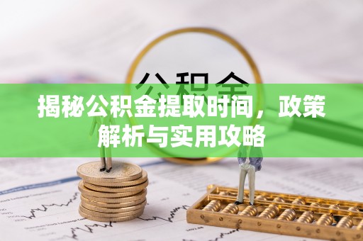 杉林揭秘公积金提取时间，政策解析与实用攻略