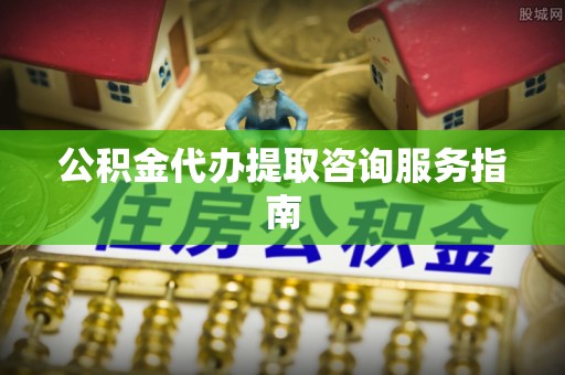 杉林公积金代办提取咨询服务指南