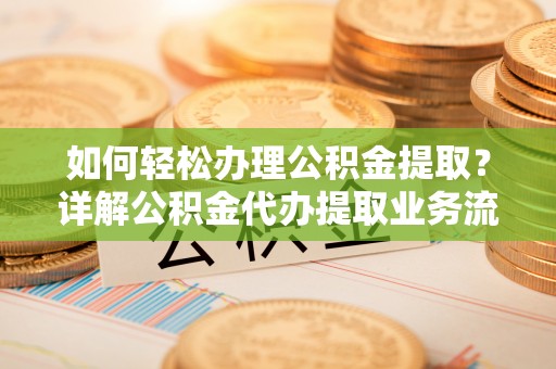 杉林如何轻松办理公积金提取？详解公积金代办提取业务流程与优势