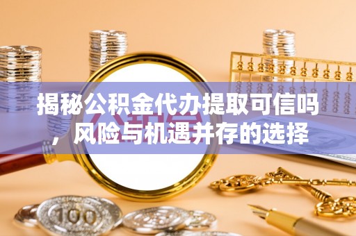 杉林揭秘公积金代办提取可信吗，风险与机遇并存的选择