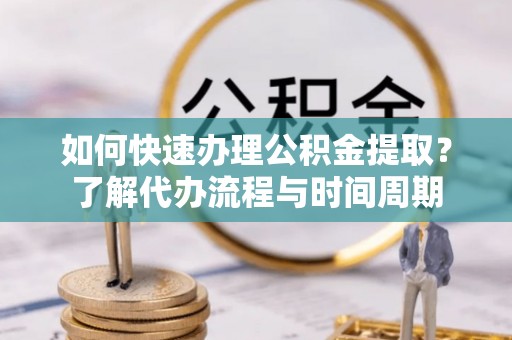 杉林如何快速办理公积金提取？了解代办流程与时间周期