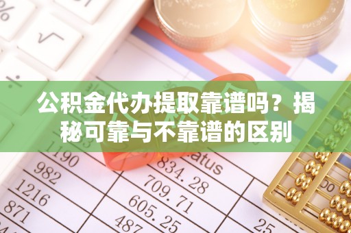 杉林公积金代办提取靠谱吗？揭秘可靠与不靠谱的区别
