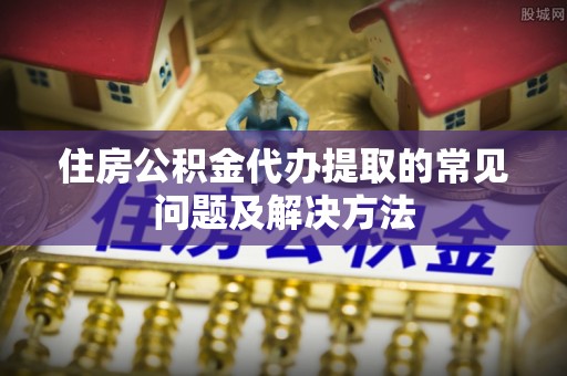 杉林住房公积金代办提取的常见问题及解决方法