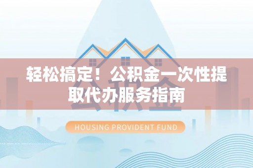 杉林轻松搞定！公积金一次性提取代办服务指南