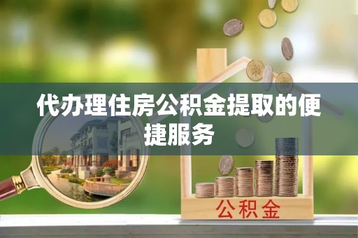 杉林代办理住房公积金提取的便捷服务
