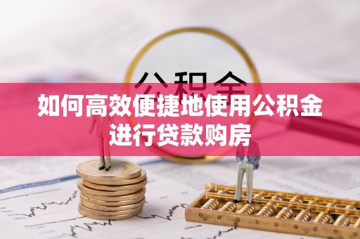 杉林如何高效便捷地使用公积金进行贷款购房