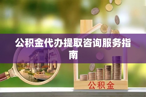 杉林公积金代办提取咨询服务指南