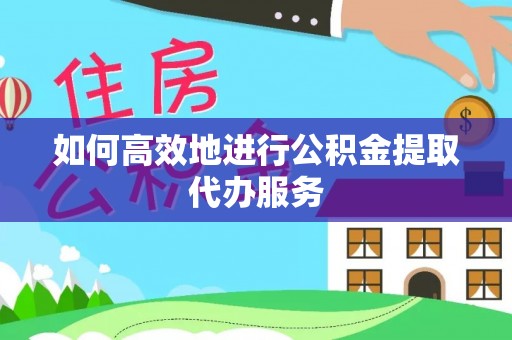 杉林如何高效地进行公积金提取代办服务