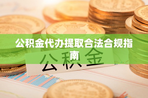 杉林公积金代办提取合法合规指南