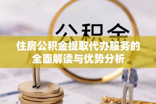 杉林住房公积金提取代办服务的全面解读与优势分析
