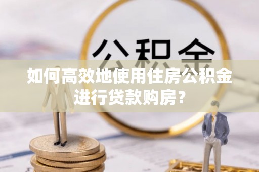 杉林如何高效地使用住房公积金进行贷款购房？