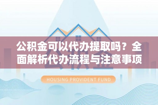 杉林公积金可以代办提取吗？全面解析代办流程与注意事项
