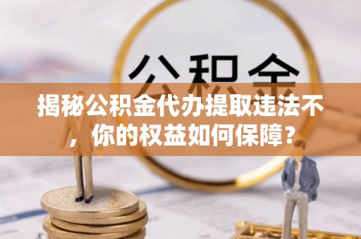 杉林揭秘公积金代办提取违法不，你的权益如何保障？
